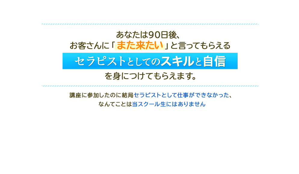 あなたは90日後、お客さんにまた来たいと言ってもらえるセラピストとしてのスキルと自信をみにつけてもらえます。