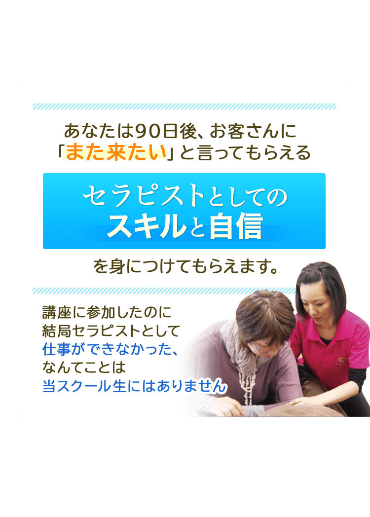 あなたは90日後、お客さんにまた来たいと言ってもらえるセラピストとしてのスキルと自信をみにつけてもらえます。