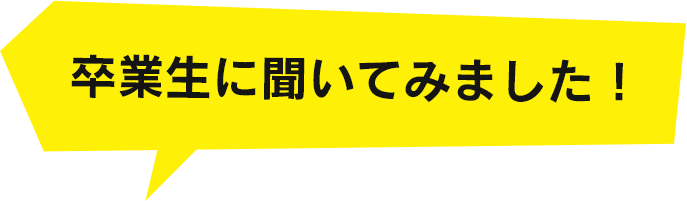 卒業生に聞いてみました!